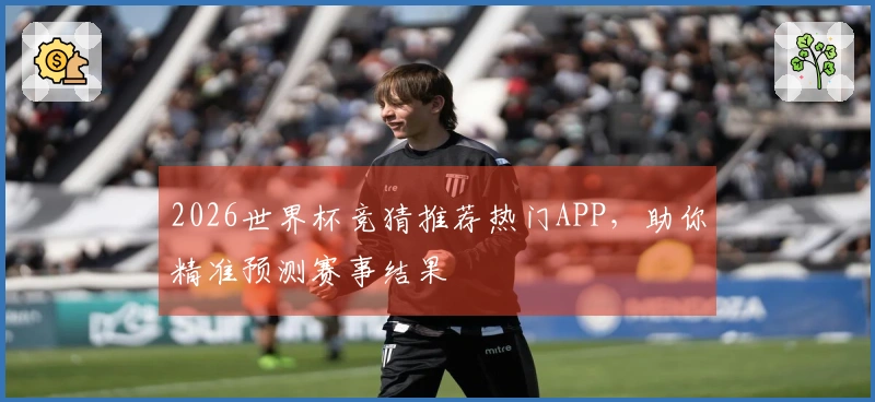 2026世界杯竞猜推荐热门APP，助你精准预测赛事结果