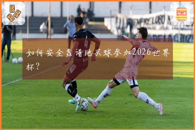 如何安全靠谱地买球参加2026世界杯？