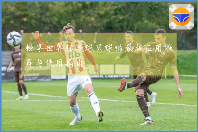 畅享世界杯滚球买球的最佳应用推荐与使用指南
