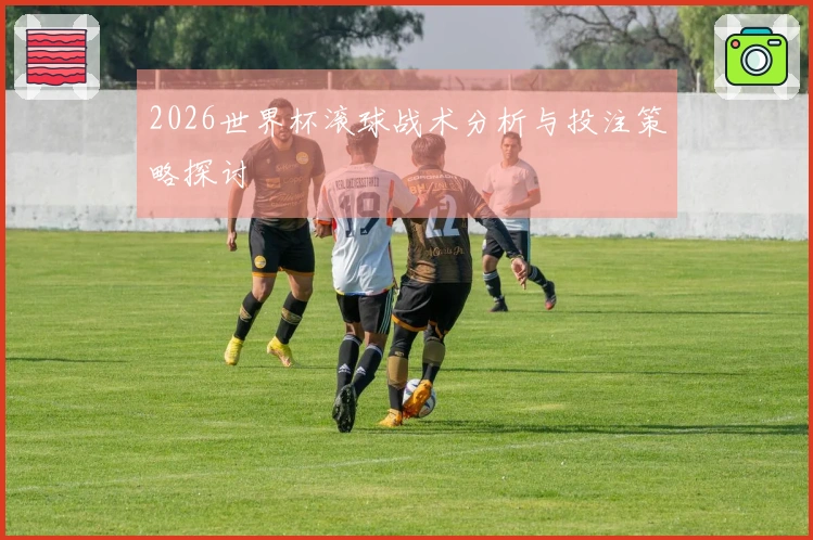 2026世界杯滚球战术分析与投注策略探讨
