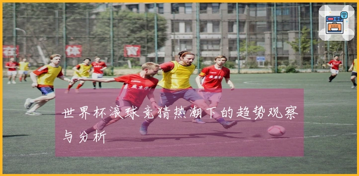 世界杯滚球竞猜热潮下的趋势观察与分析