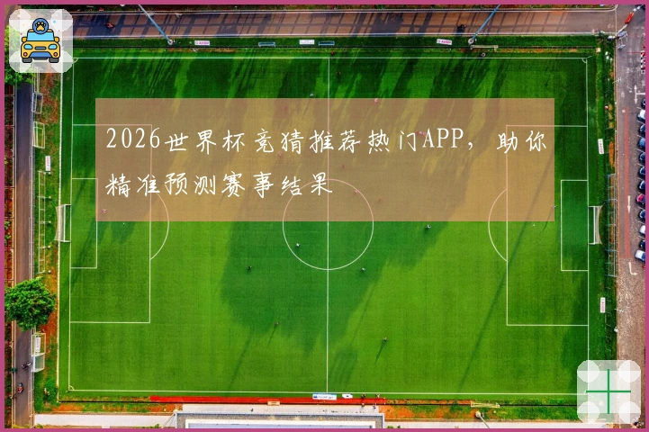 2026世界杯竞猜推荐热门APP，助你精准预测赛事结果