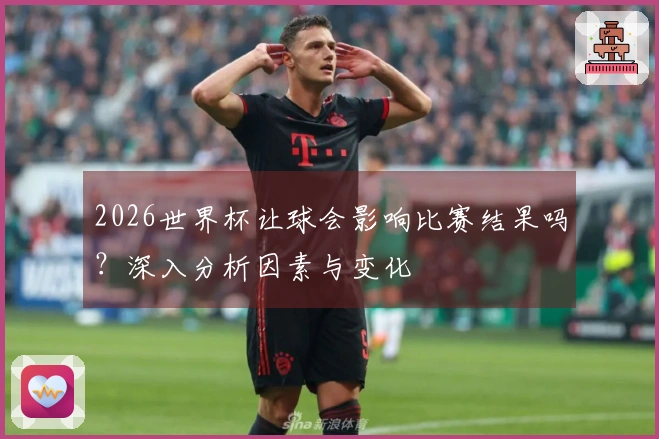 2026世界杯让球会影响比赛结果吗？深入分析因素与变化