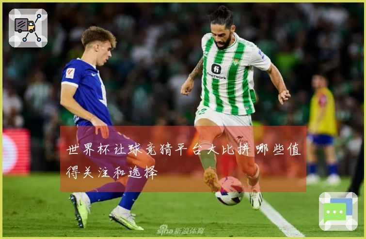 世界杯让球竞猜平台大比拼 哪些值得关注和选择