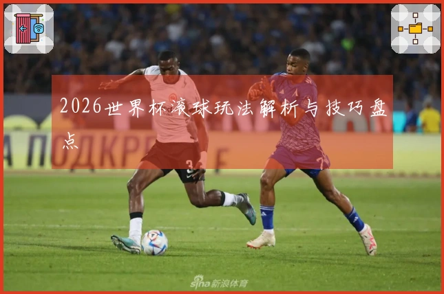 2026世界杯滚球玩法解析与技巧盘点
