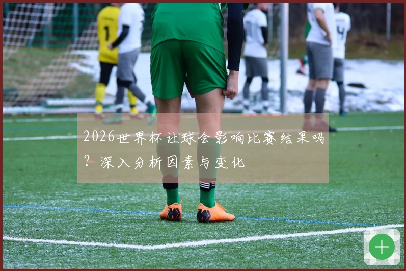 2026世界杯让球会影响比赛结果吗？深入分析因素与变化