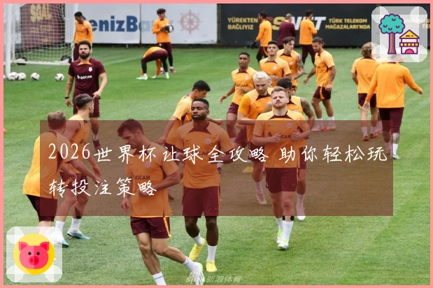2026世界杯让球全攻略 助你轻松玩转投注策略