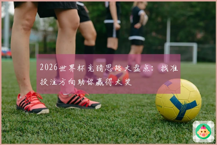 2026世界杯竞猜思路大盘点：找准投注方向助你赢得大奖