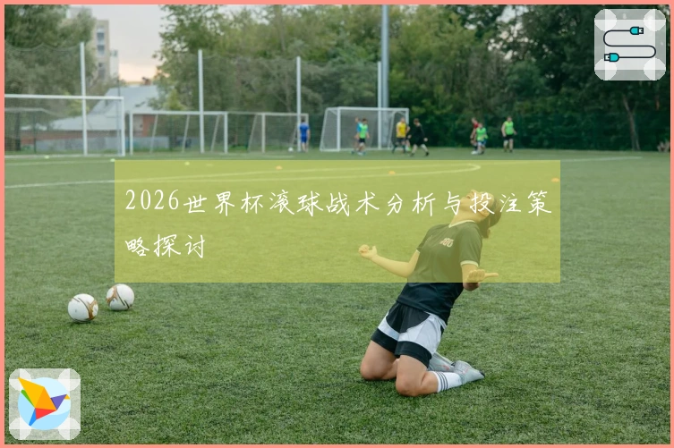 2026世界杯滚球战术分析与投注策略探讨