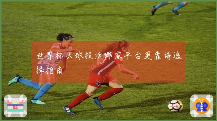 世界杯买球投注哪家平台更靠谱选择指南