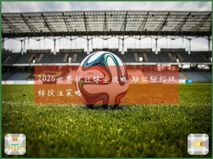 2026世界杯让球全攻略 助你轻松玩转投注策略